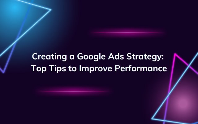 Creating a Google Ads Strategy: Top Tips to Improve Performance