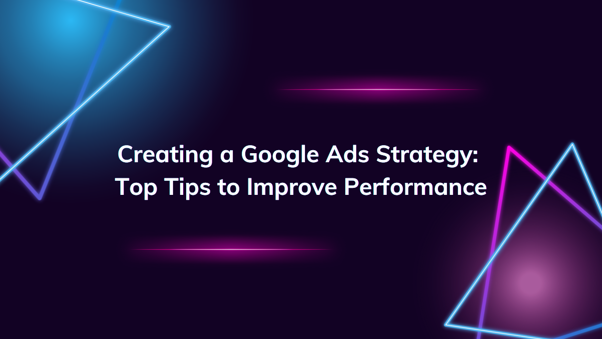 Creating a Google Ads Strategy: Top Tips to Improve Performance