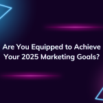 Are You Equipped to Achieve Your 2025 Marketing Goals?