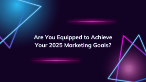 Are You Equipped to Achieve Your 2025 Marketing Goals?